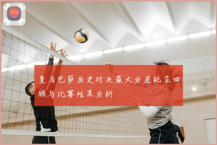 皇马巴萨历史对决最大分差纪录回顾与比赛结果分析