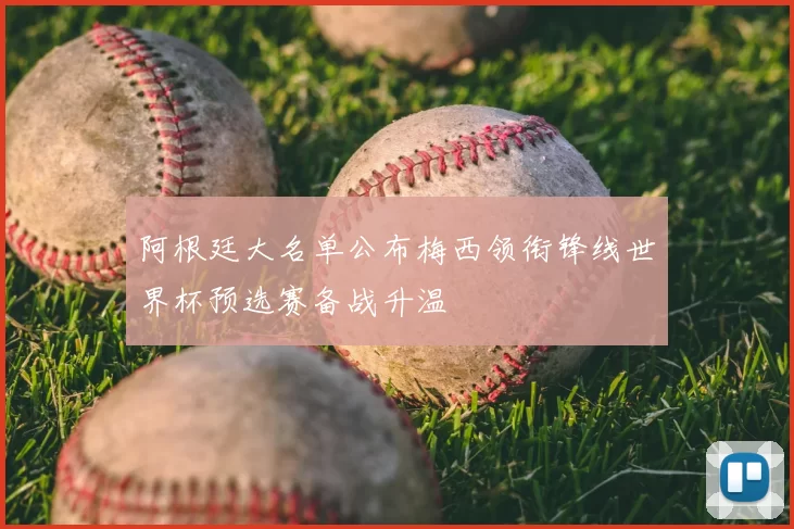 阿根廷大名单公布梅西领衔锋线世界杯预选赛备战升温