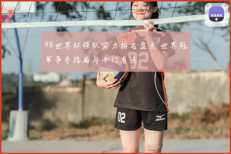 98世界杯强队实力排名盘点 世界冠军争夺格局与冷门看点