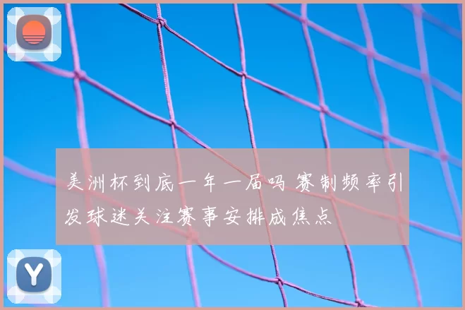 美洲杯到底一年一届吗 赛制频率引发球迷关注赛事安排成焦点