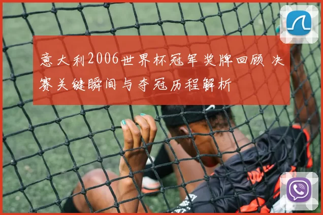 意大利2006世界杯冠军奖牌回顾 决赛关键瞬间与夺冠历程解析