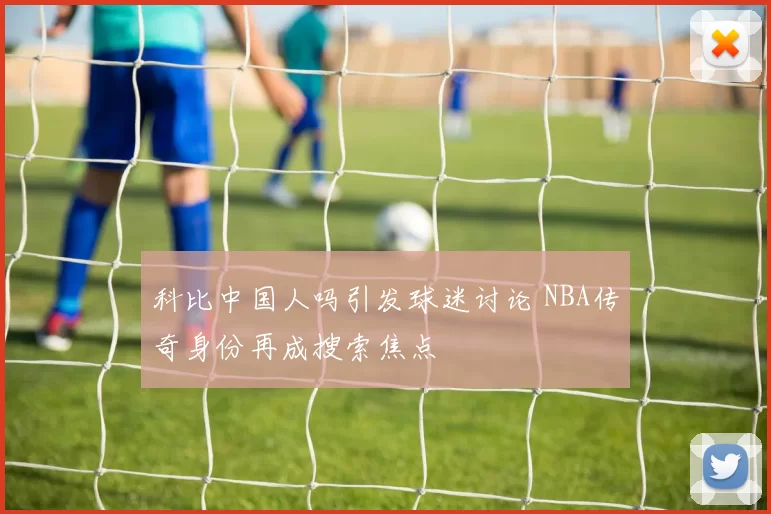 科比中国人吗引发球迷讨论 NBA传奇身份再成搜索焦点