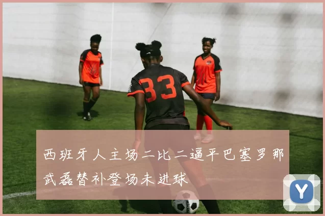 西班牙人主场二比二逼平巴塞罗那武磊替补登场未进球